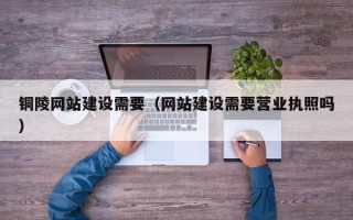 德宏铜陵网站建设需要（网站建设需要营业执照吗）