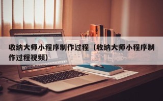 德宏收纳大师小程序制作过程（收纳大师小程序制作过程视频）