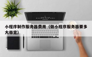 德宏小程序制作服务器费用（做小程序服务器要多大带宽）