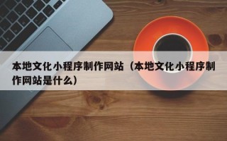 德宏本地文化小程序制作网站（本地文化小程序制作网站是什么）