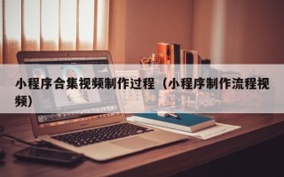 德宏小程序合集视频制作过程（小程序制作流程视频）