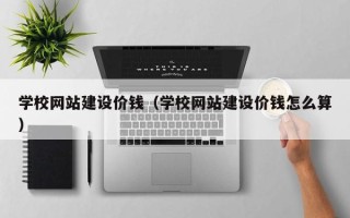 德宏学校网站建设价钱（学校网站建设价钱怎么算）