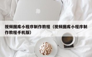 德宏视频图库小程序制作教程（视频图库小程序制作教程手机版）