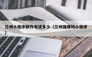 德宏兰州小程序制作电话多少（兰州健康码小程序）