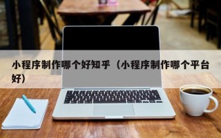 德宏小程序制作哪个好知乎（小程序制作哪个平台好）