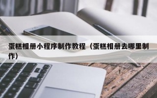 德宏蛋糕相册小程序制作教程（蛋糕相册去哪里制作）